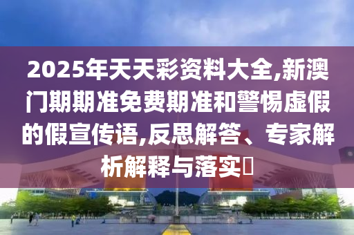 2025年天天彩資料大全,新澳門期期準免費期準和警惕虛假的假宣傳語,反思解答、專家解析解釋與落實?